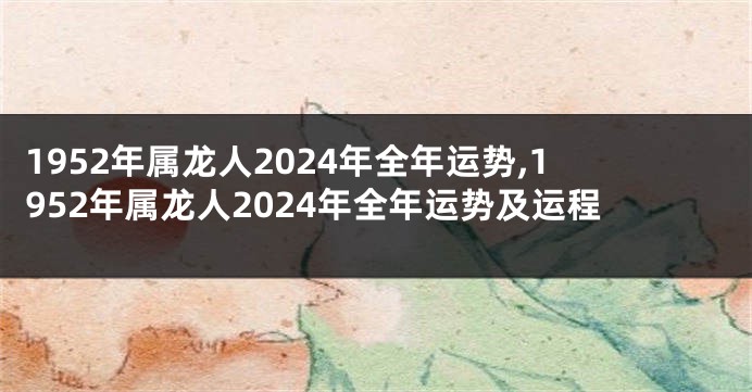 1952年属龙人2024年全年运势,1952年属龙人2024年全年运势及运程