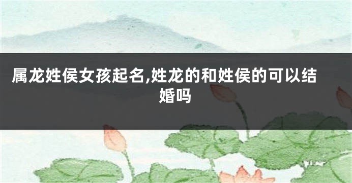属龙姓侯女孩起名,姓龙的和姓侯的可以结婚吗