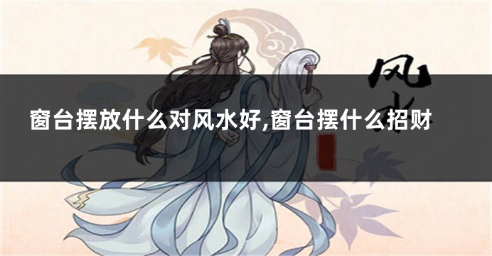 窗台摆放什么对风水好,窗台摆什么招财