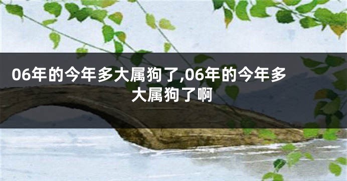 06年的今年多大属狗了,06年的今年多大属狗了啊