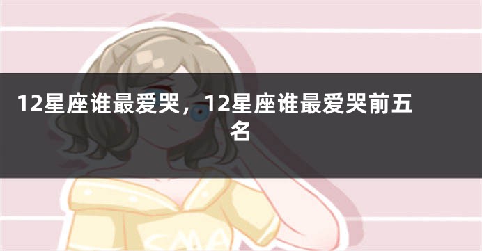 12星座谁最爱哭，12星座谁最爱哭前五名