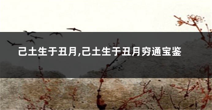 己土生于丑月,己土生于丑月穷通宝鉴