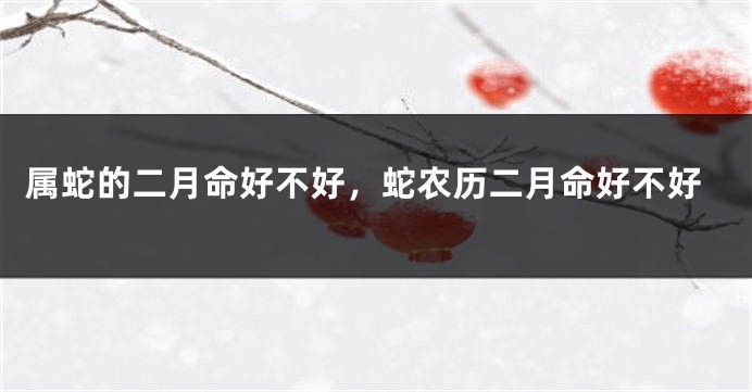 属蛇的二月命好不好，蛇农历二月命好不好