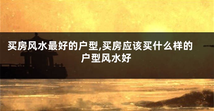 买房风水最好的户型,买房应该买什么样的户型风水好