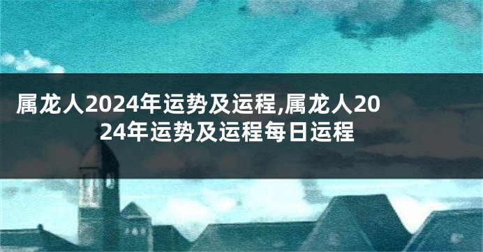 属龙人2024年运势及运程,属龙人2024年运势及运程每日运程