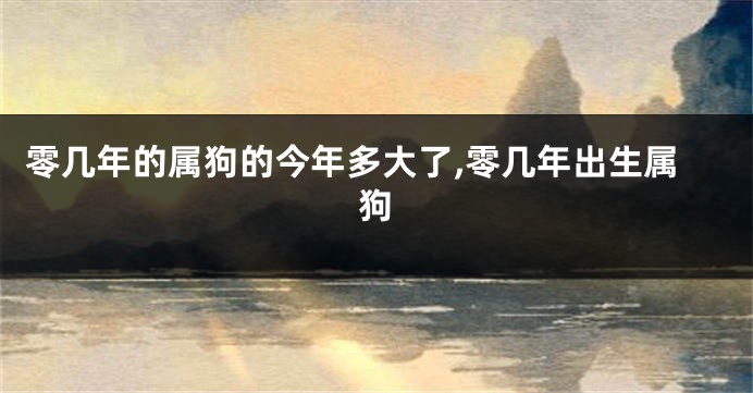 零几年的属狗的今年多大了,零几年出生属狗