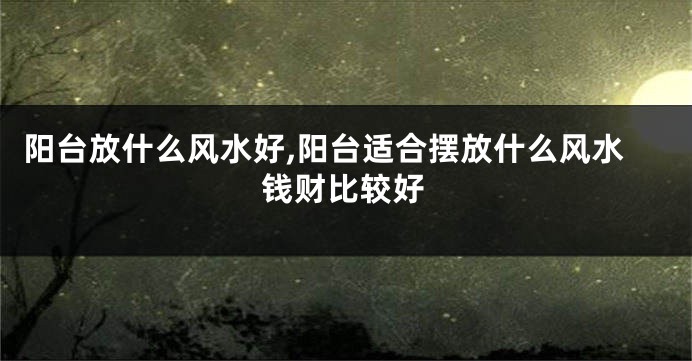 阳台放什么风水好,阳台适合摆放什么风水钱财比较好