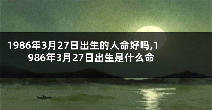 1986年3月27日出生的人命好吗,1986年3月27日出生是什么命