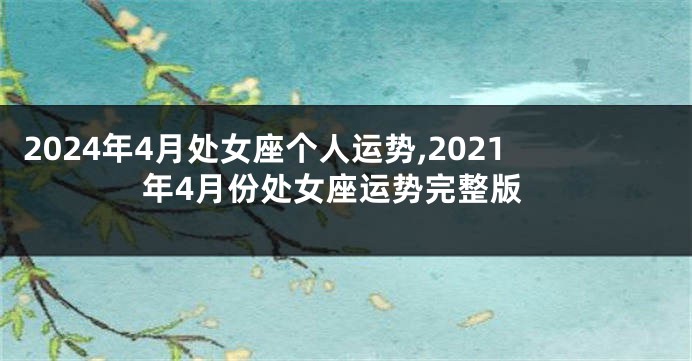 2024年4月处女座个人运势,2021年4月份处女座运势完整版