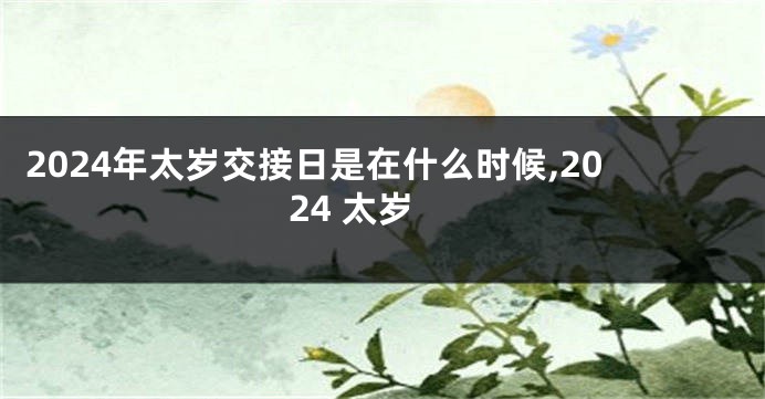 2024年太岁交接日是在什么时候,2024 太岁
