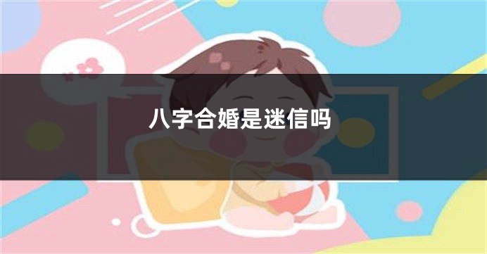 八字合婚是迷信吗