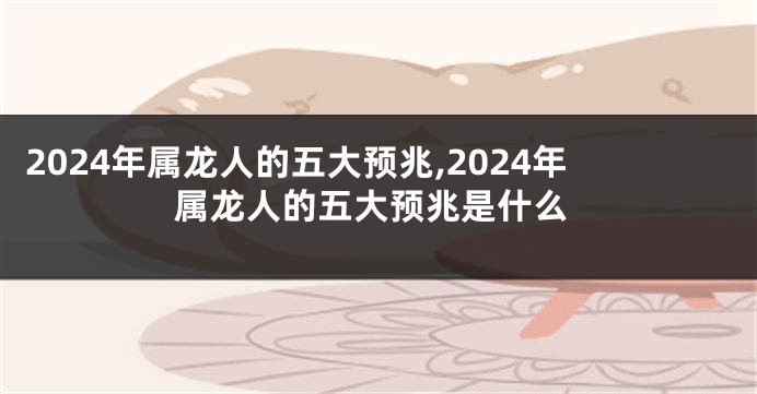 2024年属龙人的五大预兆,2024年属龙人的五大预兆是什么