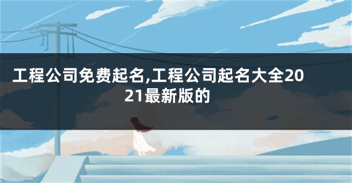 工程公司免费起名,工程公司起名大全2021最新版的