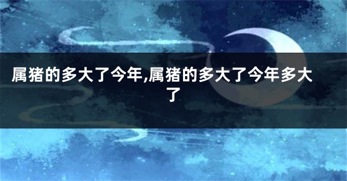属猪的多大了今年,属猪的多大了今年多大了