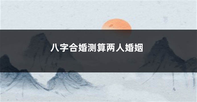 八字合婚测算两人婚姻