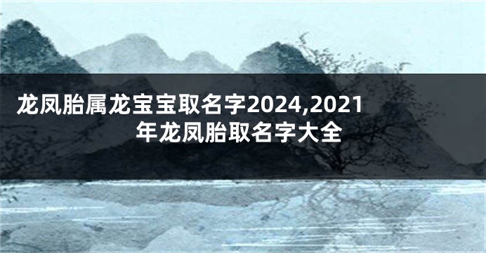 龙凤胎属龙宝宝取名字2024,2021年龙凤胎取名字大全