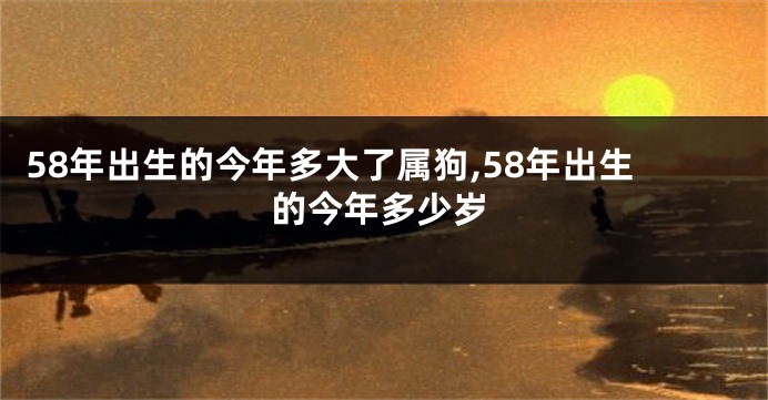 58年出生的今年多大了属狗,58年出生的今年多少岁