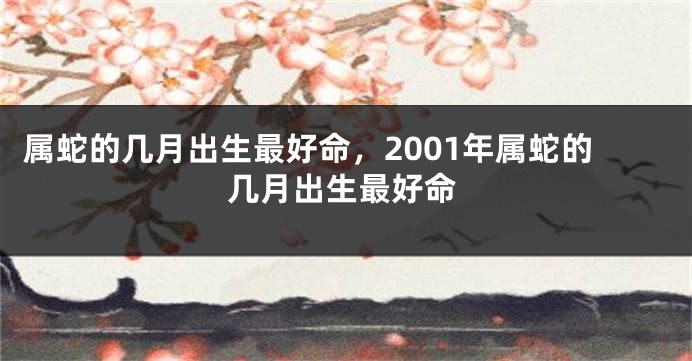 属蛇的几月出生最好命，2001年属蛇的几月出生最好命