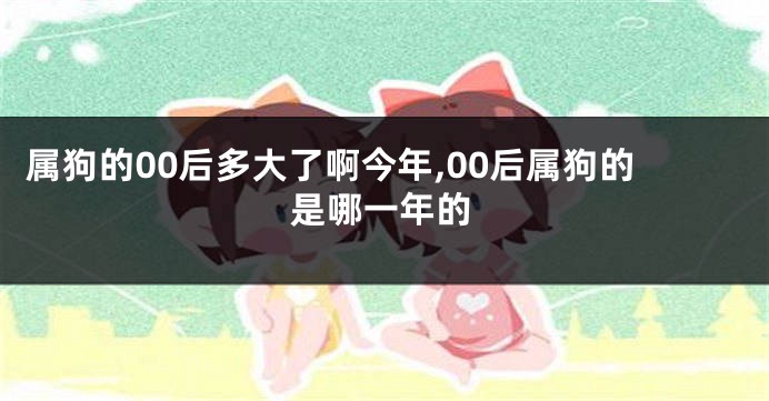 属狗的00后多大了啊今年,00后属狗的是哪一年的