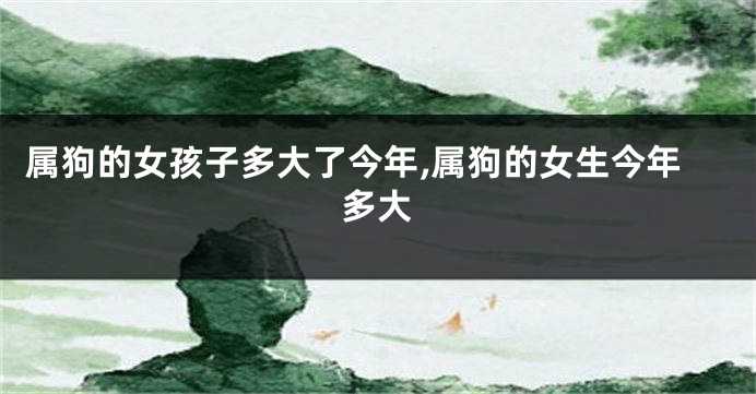 属狗的女孩子多大了今年,属狗的女生今年多大