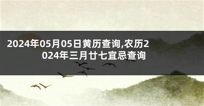 2024年05月05日黄历查询,农历2024年三月廿七宜忌查询