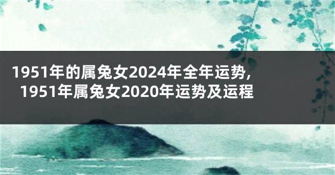 1951年的属兔女2024年全年运势,1951年属兔女2020年运势及运程