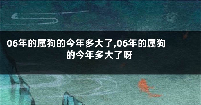 06年的属狗的今年多大了,06年的属狗的今年多大了呀