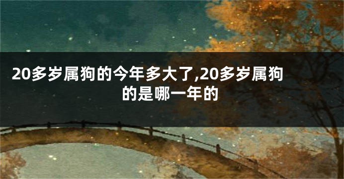 20多岁属狗的今年多大了,20多岁属狗的是哪一年的