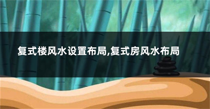 复式楼风水设置布局,复式房风水布局