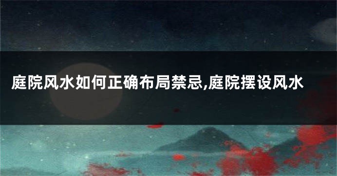 庭院风水如何正确布局禁忌,庭院摆设风水
