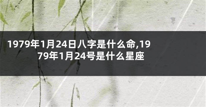 1979年1月24日八字是什么命,1979年1月24号是什么星座