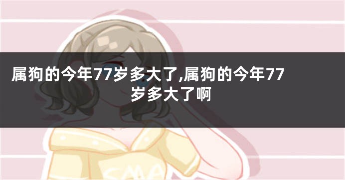 属狗的今年77岁多大了,属狗的今年77岁多大了啊