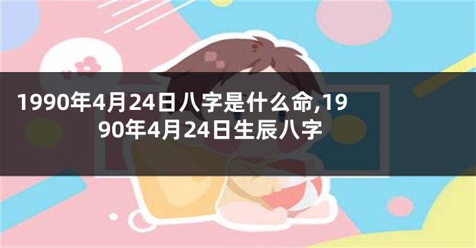 1990年4月24日八字是什么命,1990年4月24日生辰八字