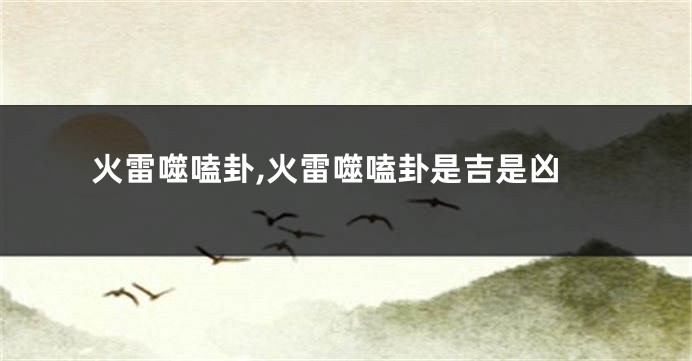 火雷噬嗑卦,火雷噬嗑卦是吉是凶