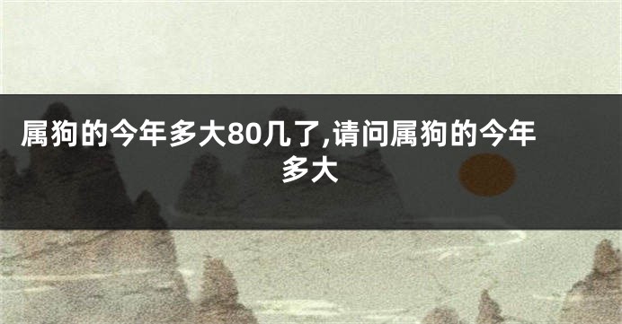 属狗的今年多大80几了,请问属狗的今年多大
