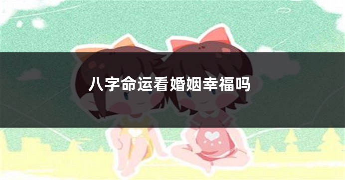 八字命运看婚姻幸福吗