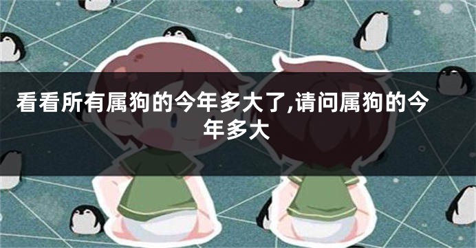 看看所有属狗的今年多大了,请问属狗的今年多大