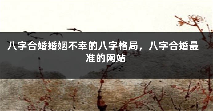 八字合婚婚姻不幸的八字格局，八字合婚最准的网站