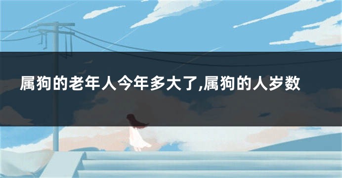 属狗的老年人今年多大了,属狗的人岁数
