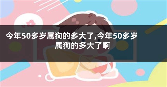 今年50多岁属狗的多大了,今年50多岁属狗的多大了啊