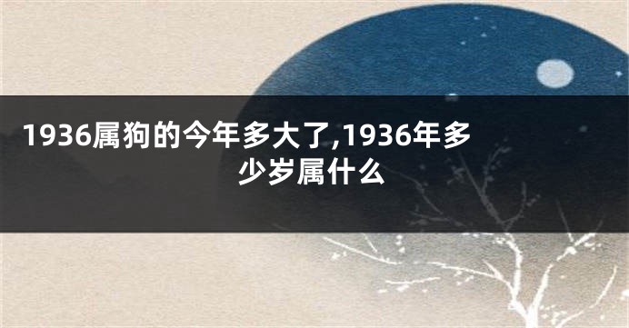 1936属狗的今年多大了,1936年多少岁属什么