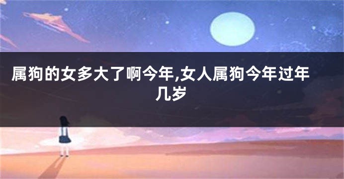 属狗的女多大了啊今年,女人属狗今年过年几岁