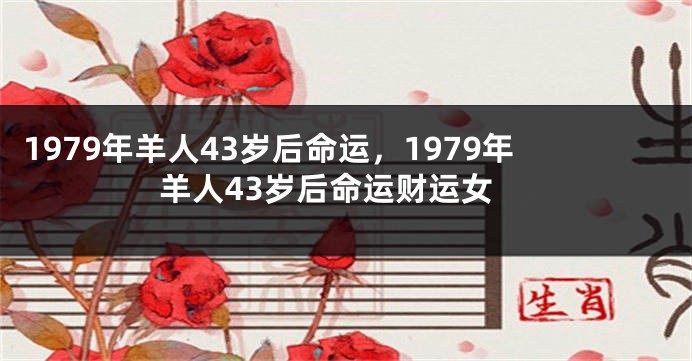 1979年羊人43岁后命运，1979年羊人43岁后命运财运女