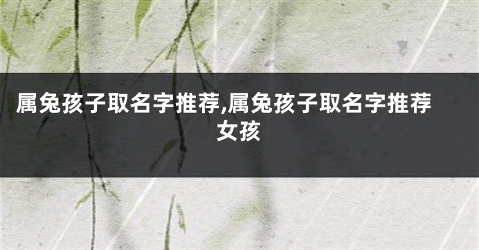 属兔孩子取名字推荐,属兔孩子取名字推荐女孩