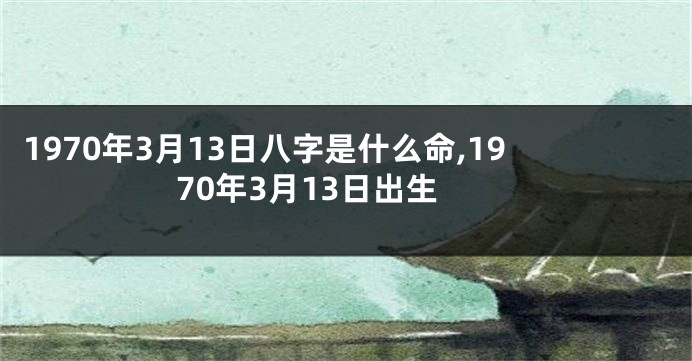 1970年3月13日八字是什么命,1970年3月13日出生