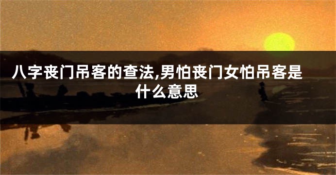 八字丧门吊客的查法,男怕丧门女怕吊客是什么意思