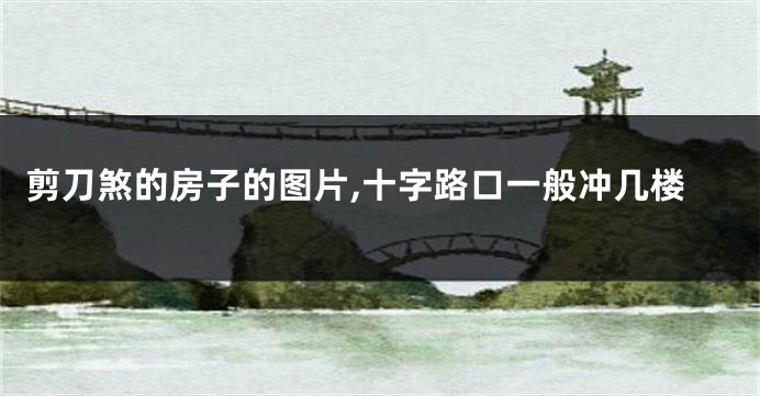剪刀煞的房子的图片,十字路口一般冲几楼