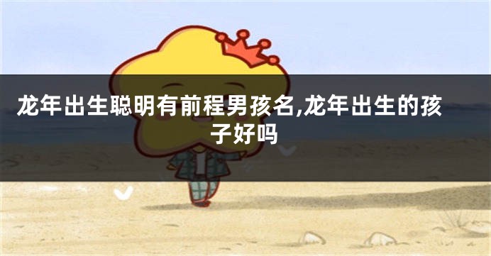 龙年出生聪明有前程男孩名,龙年出生的孩子好吗
