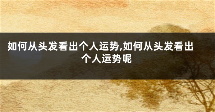 如何从头发看出个人运势,如何从头发看出个人运势呢