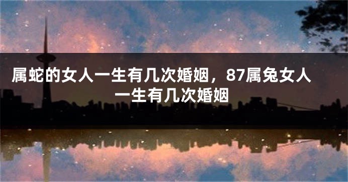 属蛇的女人一生有几次婚姻，87属兔女人一生有几次婚姻